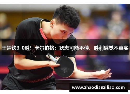 王楚钦3-0胜!卡尔伯格:状态可能不佳,胜利感觉不真实 王楚钦3-0胜!卡尔伯格:状态可能不佳,胜利感觉不真实