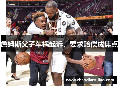 詹姆斯父子车祸起诉,要求赔偿成焦点 詹姆斯父子车祸起诉,要求赔偿成焦点