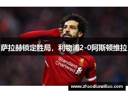 萨拉赫锁定胜局,利物浦2-0阿斯顿维拉 萨拉赫锁定胜局,利物浦2-0阿斯顿维拉