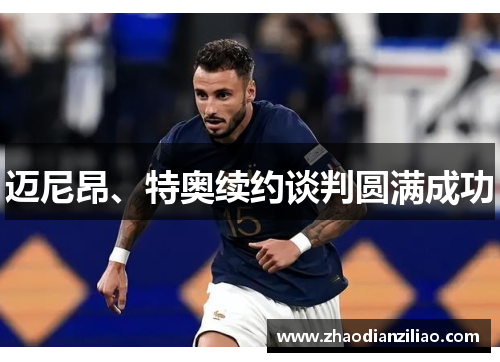 迈尼昂、特奥续约谈判圆满成功 迈尼昂、特奥续约谈判圆满成功