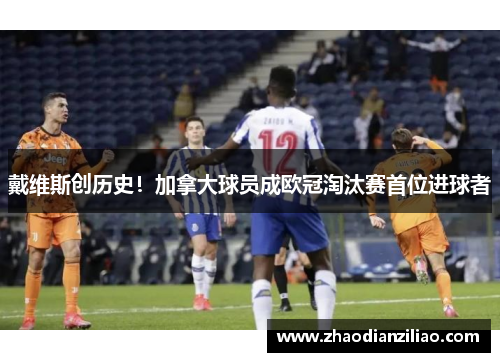 戴维斯创历史!加拿大球员成欧冠淘汰赛首位进球者 戴维斯创历史!加拿大球员成欧冠淘汰赛首位进球者