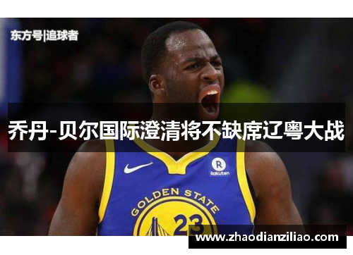 乔丹-贝尔国际澄清将不缺席辽粤大战